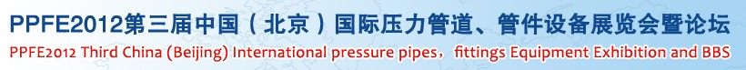 PPFE2012第三屆中國（北京）國際壓力管道、管件設(shè)備展覽會(huì)暨論壇