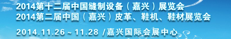 2014第十二屆中國(guó)縫制設(shè)備（嘉興）展覽會(huì)<br>2014第二屆中國(guó)（嘉興）皮革、鞋機(jī)、鞋材展覽會(huì)