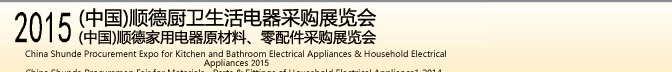 2015 (中國)順德廚衛(wèi)生活電器采購展覽會<br>2015(中國)順德家用電器原材料、零配件采購展覽會